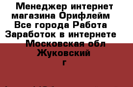 Менеджер интернет-магазина Орифлейм - Все города Работа » Заработок в интернете   . Московская обл.,Жуковский г.